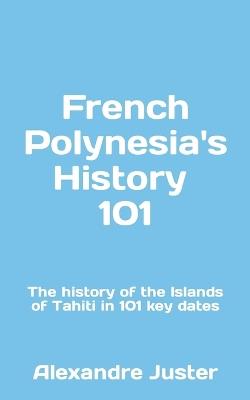 French Polynesia's History 101: The History of the Islands of Tahiti in 101 key dates - Alexandre Juster - cover