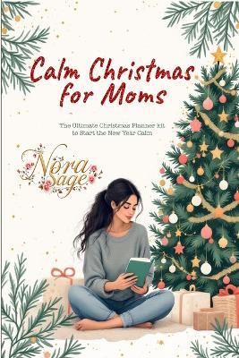 Calm Christmas for Moms: The Ultimate Christmas Planner Kit to Start the New Year Calm: A Simple Christmas Organizer & Mindful Christmas Guide for Stress-Free Holidays and a Peaceful, Joy-Filled Holiday Season - Nora Sage - cover