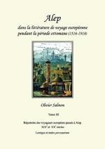 Alep dans la litterature de voyage europeenne pendant la periode ottomane (1516-1918): Tome III: Repertoire des voyageurs europeens passes a Alep aux XIXe et XXe siecles, lexique et index personarum