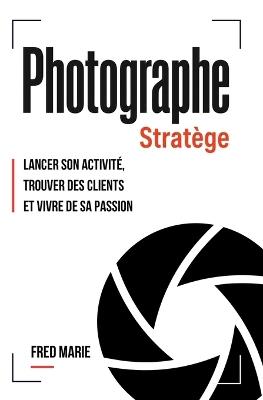 Photographe Stratège: Lancer son activité, trouver des clients et vivre de sa passion - Fred Marie - cover