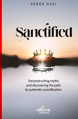 Sanctified: Deconstructing myths and discovering the path to authentic sanctification - Serge Assi - cover