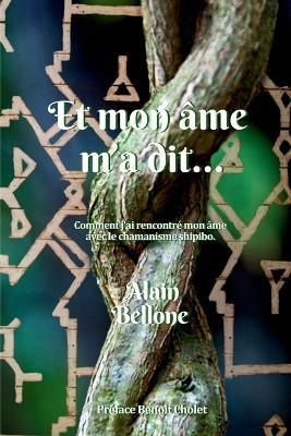 Et Mon Âme m'a Dit....: Comment j'ai rencontré mon âme et suis devenu homme-médecine avec le chamanisme shipibo. - Alain Bellone - cover