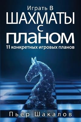 Играть в шахматы с планом: 11 конкретных игровых планов которые будут  - Пьер Шакалов - cover