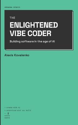 The Enlightened Vibe Coder: Building software in the age of AI - Alexis Kovalenko - cover