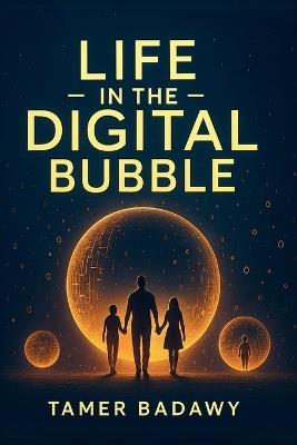 Life in the Digital Bubble: A Digital Visionary's perspective on the past, present, and future of digital technology-offering a blueprint for individuals, families, and societies to not just survive but thrive in the next three decades - Tamer Badawy - cover