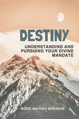Destiny: Understanding and pursuing your divine mandate - Moïse Mahara Moukene - cover