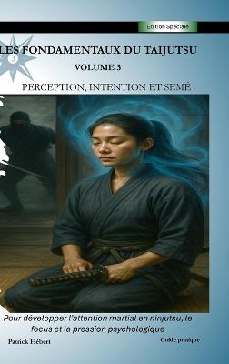 Les Fondamentaux du Taijutsu: Volume 3: PERCEPTION, INTENTION ET SEMÉ Développer l'attention martiale en ninjutsu, le focus et la pression - Patrick Hébert - cover