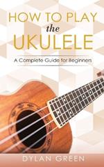 How to Play the Ukulele: A Complete Guide for Beginner