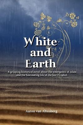 White and Earth: A gripping historical novel about the emergence of Islam and the fascinating life of the last Prophet. - Aaron Van Altenberg - cover