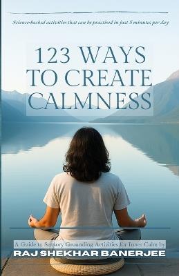 123 Ways to Create Calmness: A Guide to Sensory Grounding Activities for Inner Calm by Raj Shekhar Banerjee - Raj Shekhar Banerjee - cover