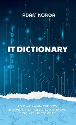 IT Dictionary: A survival manual for devs, dreamers, and those still pretending their job has structure. - Adam Korga - cover