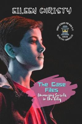 The Case Files-Uncovering Secrets in the City: Mystery Short Stories for Kids 9-11 - Eileen Christy - cover