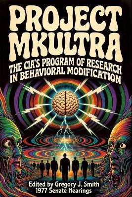 Project MK ULTRA: The CIA's Program of Research in Behavioral Modification - The Complete 1977 Senate Hearing - cover