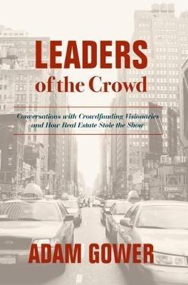 Leaders of the Crowd: Conversations with Crowdfunding Visionaries and How Real Estate Stole the Show - Adam Gower - cover