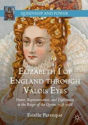 Elizabeth I of England through Valois Eyes: Power, Representation, and Diplomacy in the Reign of the Queen, 1558-1588 - Estelle Paranque - cover