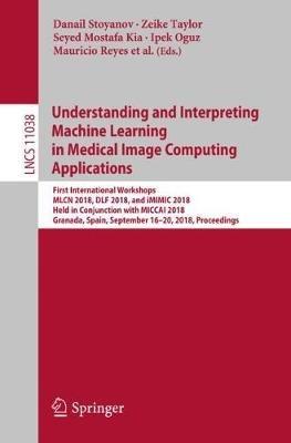 Understanding and Interpreting Machine Learning in Medical Image Computing Applications: First International Workshops, MLCN 2018, DLF 2018, and iMIMIC 2018, Held in Conjunction with MICCAI 2018, Granada, Spain, September 16-20, 2018, Proceedings - cover