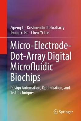 Micro-Electrode-Dot-Array Digital Microfluidic Biochips: Design Automation, Optimization, and Test Techniques - Zipeng Li,Krishnendu Chakrabarty,Tsung-Yi Ho - cover