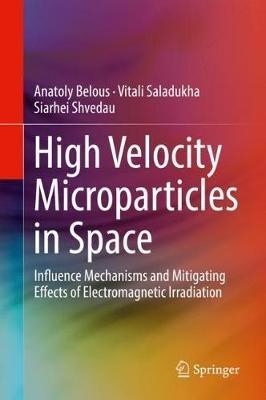 High Velocity Microparticles in Space: Influence Mechanisms and Mitigating Effects of Electromagnetic Irradiation - Anatoly Belous,Vitali Saladukha,Siarhei Shvedau - cover