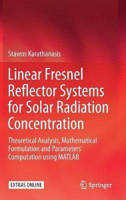 Linear Fresnel Reflector Systems for Solar Radiation Concentration: Theoretical Analysis, Mathematical Formulation and Parameters’ Computation using MATLAB - Stavros Karathanasis - cover