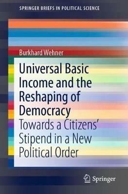 Universal Basic Income and the Reshaping of Democracy: Towards a Citizens’ Stipend in a New Political Order - Burkhard Wehner - cover