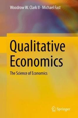 Qualitative Economics: The Science of Economics - Woodrow W. Clark II,Michael Fast - cover