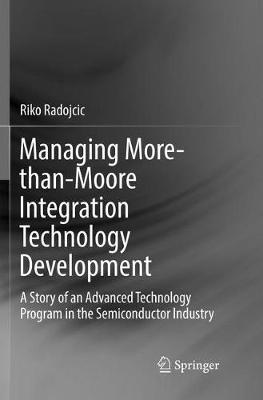 Managing More-than-Moore Integration Technology Development: A Story of an Advanced Technology Program in the Semiconductor Industry - Riko Radojcic - cover