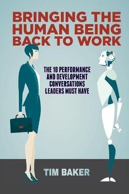 Bringing the Human Being Back to Work: The 10 Performance and Development Conversations Leaders Must Have - Tim Baker - cover