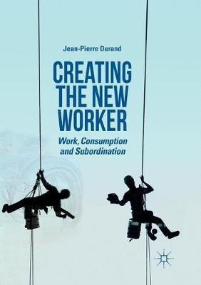 Creating the New Worker: Work, Consumption and Subordination - Jean-Pierre Durand - cover