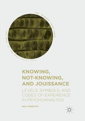 Knowing, Not-Knowing, and Jouissance: Levels, Symbols, and Codes of Experience in Psychoanalysis - Raul Moncayo - cover