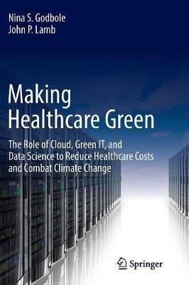 Making Healthcare Green: The Role of Cloud, Green IT, and Data Science to Reduce Healthcare Costs and Combat Climate Change - Nina S. Godbole,John P. Lamb - cover
