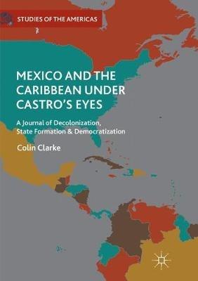 Mexico and the Caribbean Under Castro's Eyes: A Journal of Decolonization, State Formation and Democratization - Colin Clarke - cover
