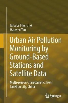 Urban Air Pollution Monitoring by Ground-Based Stations and Satellite Data: Multi-season characteristics from Lanzhou City, China - Mikalai Filonchyk,Haowen Yan - cover