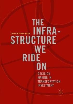 The Infrastructure We Ride On: Decision Making in Transportation Investment - Joseph Berechman - cover