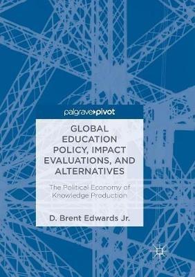 Global Education Policy, Impact Evaluations, and Alternatives: The Political Economy of Knowledge Production - D. Brent Edwards Jr. - cover
