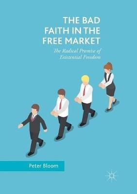 The Bad Faith in the Free Market: The Radical Promise of Existential Freedom - Peter Bloom - cover