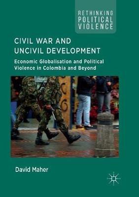 Civil War and Uncivil Development: Economic Globalisation and Political Violence in Colombia and Beyond - David Maher - cover