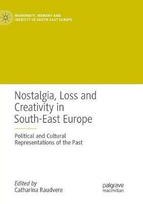 Nostalgia, Loss and Creativity in South-East Europe: Political and Cultural Representations of the Past - cover