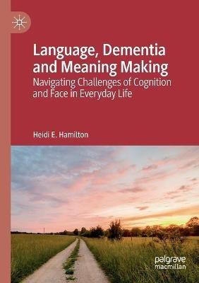 Language, Dementia and Meaning Making: Navigating Challenges of Cognition and Face in Everyday Life - Heidi E. Hamilton - cover