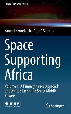 Space Supporting Africa: Volume 1: A Primary Needs Approach and Africa’s Emerging Space Middle Powers - Annette Froehlich,André Siebrits - cover