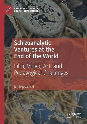Schizoanalytic Ventures at the End of the World: Film, Video, Art, and Pedagogical Challenges - jan jagodzinski - cover