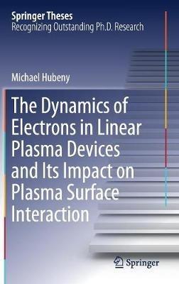 The Dynamics of Electrons in Linear Plasma Devices and Its Impact on Plasma Surface Interaction - Michael Hubeny - cover
