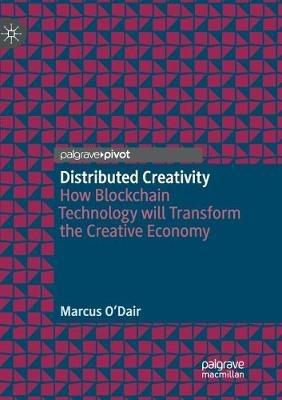 Distributed Creativity: How Blockchain Technology will Transform the Creative Economy - Marcus O'Dair - cover