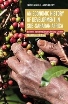 An Economic History of Development in sub-Saharan Africa: Economic Transformations and Political Changes - Ellen Hillbom,Erik Green - cover