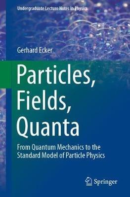 Particles, Fields, Quanta: From Quantum Mechanics to the Standard Model of Particle Physics - Gerhard Ecker - cover