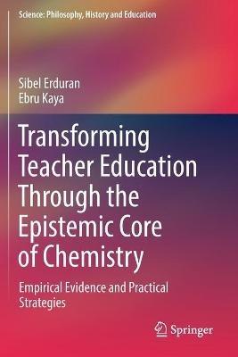 Transforming Teacher Education Through the Epistemic Core of Chemistry: Empirical Evidence and Practical Strategies - Sibel Erduran,Ebru Kaya - cover