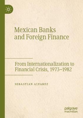 Mexican Banks and Foreign Finance: From Internationalization to Financial Crisis, 1973-1982 - Sebastian Alvarez - cover