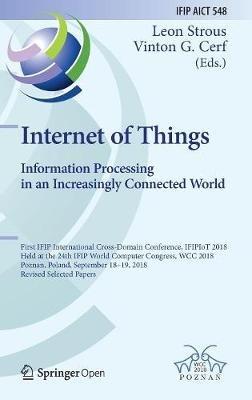 Internet of Things. Information Processing in an Increasingly Connected World: First IFIP International Cross-Domain Conference, IFIPIoT 2018, Held at the 24th IFIP World Computer Congress, WCC 2018, Poznan, Poland, September 18-19, 2018, Revised Selected Papers - cover