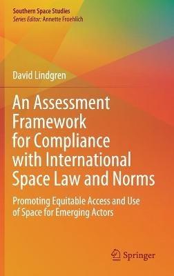 An Assessment Framework for Compliance with International Space Law and Norms: Promoting Equitable Access and Use of Space for Emerging Actors - David Lindgren - cover