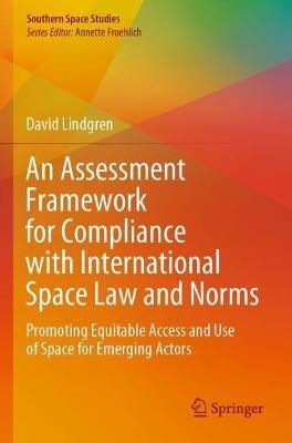 An Assessment Framework for Compliance with International Space Law and Norms: Promoting Equitable Access and Use of Space for Emerging Actors - David Lindgren - cover