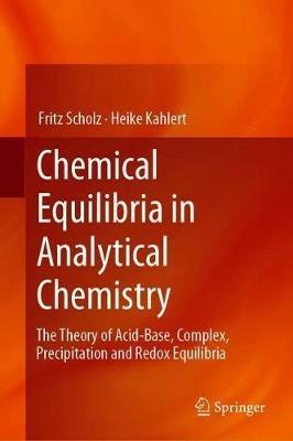 Chemical Equilibria in Analytical Chemistry: The Theory of Acid–Base, Complex, Precipitation and Redox Equilibria - Fritz Scholz,Heike Kahlert - cover